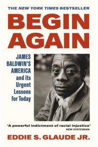 Begin Again James Baldwin's America and Its Urgent Lessons for Today
