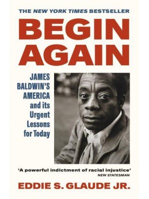 Begin Again James Baldwin's America and Its Urgent Lessons for Today