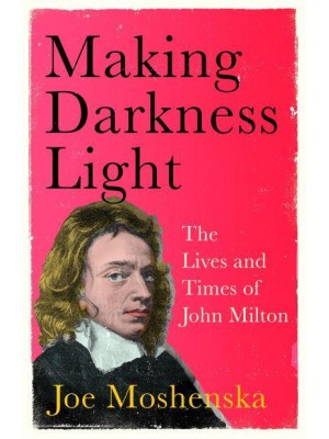 Making Darkness Light The Lives and Times of John Milton