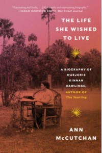 The Life She Wished to Live A Biography of Marjorie Kinnan Rawlings, Author of The Yearling