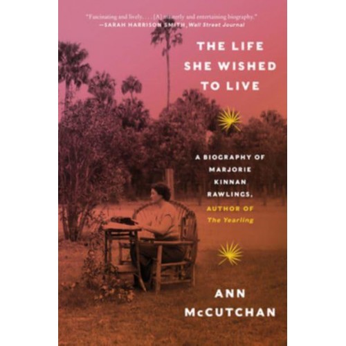 The Life She Wished to Live A Biography of Marjorie Kinnan Rawlings, Author of The Yearling
