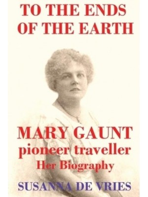 To the Ends of the Earth: Mary Gaunt, Pioneer Traveller
