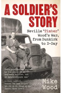 A Soldier's Story Neville 'Timber' Wood's War, from Dunkirk to D-Day