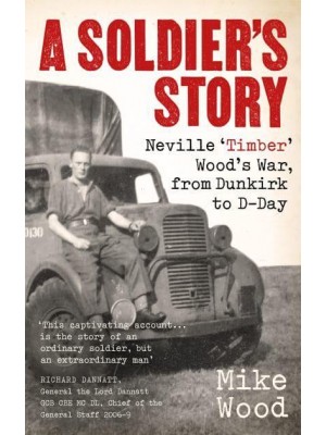 A Soldier's Story Neville 'Timber' Wood's War, from Dunkirk to D-Day