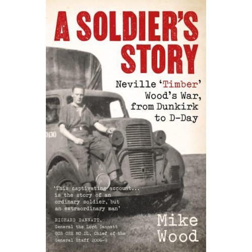 A Soldier's Story Neville 'Timber' Wood's War, from Dunkirk to D-Day