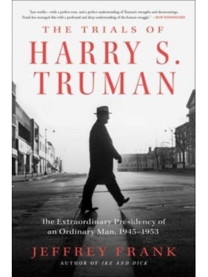 The Trials of Harry S. Truman The Extraordinary Presidency of an Ordinary Man, 1945-1953