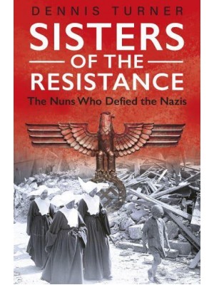 Sisters of the Resistance The Nuns Who Defied the Nazis