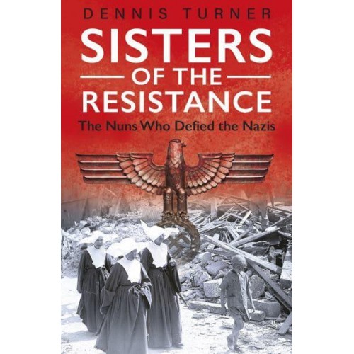 Sisters of the Resistance The Nuns Who Defied the Nazis