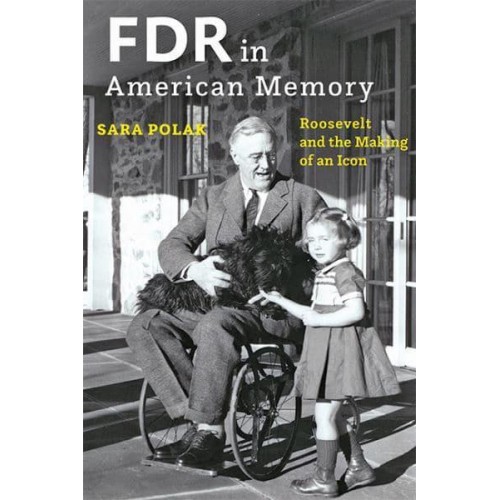 FDR in American Memory Roosevelt and the Making of an Icon