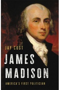 James Madison America's First Politician