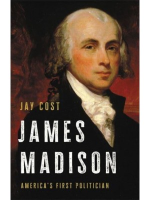 James Madison America's First Politician