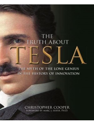 The Truth About Tesla The Myth of the Lone Genius in the History of Innovation