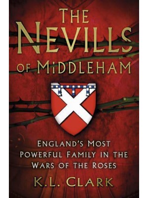 The Nevills of Middleham England's Most Powerful Family in the Wars of the Roses