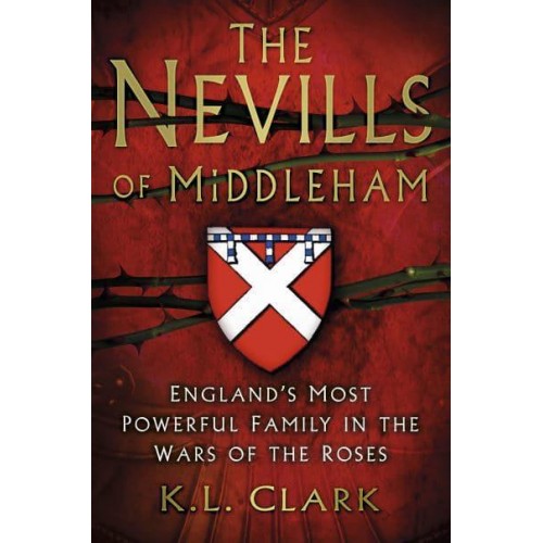 The Nevills of Middleham England's Most Powerful Family in the Wars of the Roses