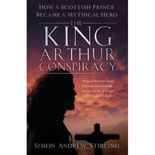 The King Arthur Conspiracy How a Scottish Prince Became a Mythical Hero