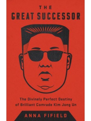 The Great Successor The Divinely Perfect Destiny of Brilliant Comrade Kim Jong Un