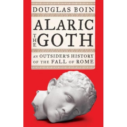 Alaric the Goth An Outsider's History of the Fall of Rome