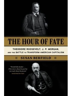 The Hour of Fate Theodore Roosevelt, J.P. Morgan, and the Battle to Transform American Capitalism