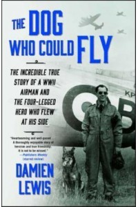 The Dog Who Could Fly The Incredible True Story of a WWII Airman and the Four-Legged Hero Who Flew at His Side