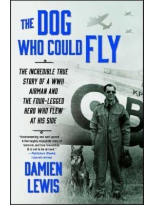 The Dog Who Could Fly The Incredible True Story of a WWII Airman and the Four-Legged Hero Who Flew at His Side