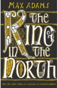 The King in the North The Life and Times of Oswald of Northumbria