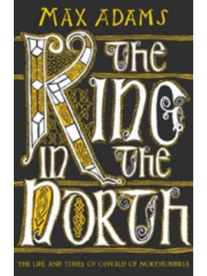 The King in the North The Life and Times of Oswald of Northumbria