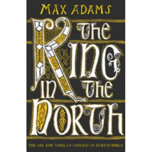 The King in the North The Life and Times of Oswald of Northumbria