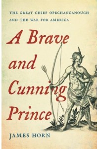 A Brave and Cunning Prince The Great Chief Opechancanough and the War for America