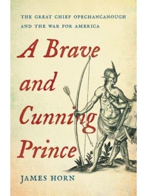 A Brave and Cunning Prince The Great Chief Opechancanough and the War for America