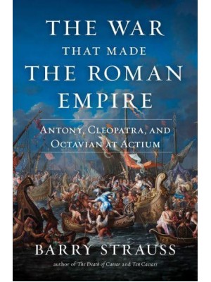 The War That Made the Roman Empire Antony, Cleopatra, and Octavian at Actium