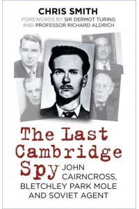 The Last Cambridge Spy John Cairncross, Bletchley Park Mole and Soviet Agent