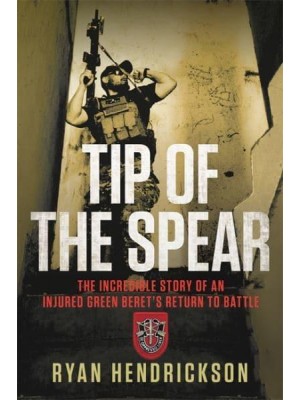 Tip of the Spear The Incredible Story of an Injured Green Beret's Return to Battle