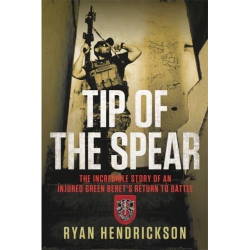 Tip of the Spear The Incredible Story of an Injured Green Beret's Return to Battle