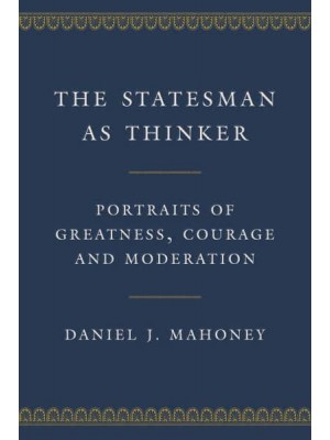 The Statesman as Thinker Portraits of Greatness, Courage, and Moderation