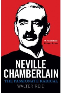 Neville Chamberlain The Passionate Radical
