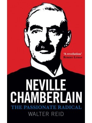 Neville Chamberlain The Passionate Radical