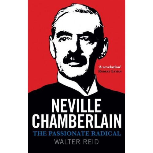 Neville Chamberlain The Passionate Radical