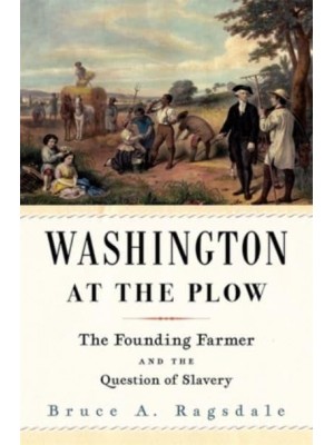 Washington at the Plow The Founding Farmer and the Question of Slavery