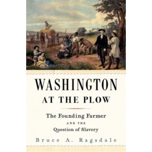 Washington at the Plow The Founding Farmer and the Question of Slavery