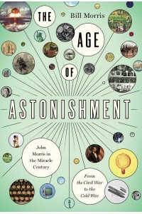 The Age of Astonishment John Morris in the Miracle Century : From the Civil War to the Cold War