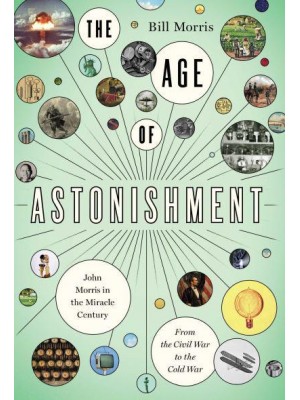 The Age of Astonishment John Morris in the Miracle Century : From the Civil War to the Cold War