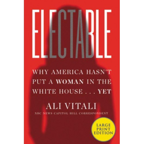 Electable Why America Hasn't Put a Woman in the White House ... Yet