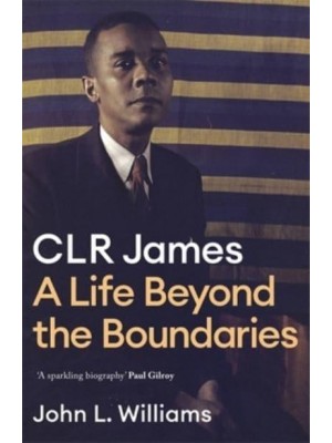 C.L.R. James A Life Beyond the Boundaries