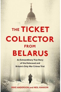 The Ticket Collector from Belarus The Extraordinary Story of Britain's Only War Crimes Trial