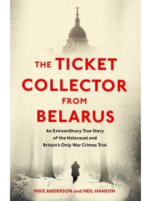 The Ticket Collector from Belarus The Extraordinary Story of Britain's Only War Crimes Trial