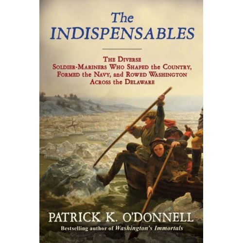 The Indispensables The Diverse Soldier-Mariners Who Shaped the Country, Formed the Navy, and Rowed Washington Across the Delaware