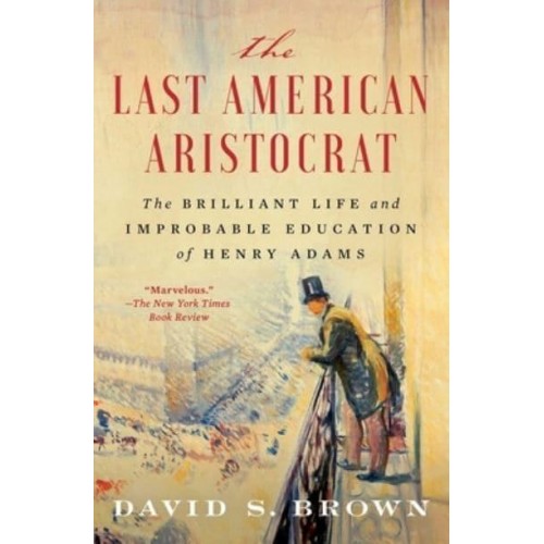 The Last American Aristocrat The Brilliant Life and Improbable Education of Henry Adams