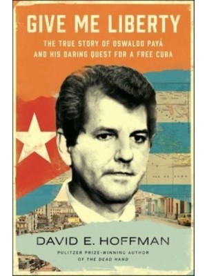 Give Me Liberty The True Story of Oswaldo Payá and His Daring Quest for a Free Cuba