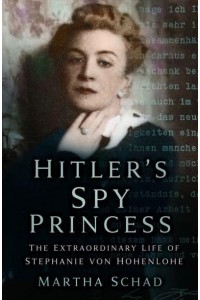 Hitler's Spy Princess The Extraordinary Life of Stephanie Von Hohenlohe