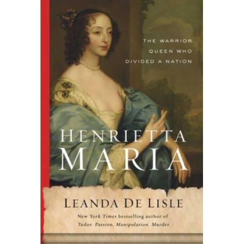 Henrietta Maria The Warrior Queen Who Divided a Nation